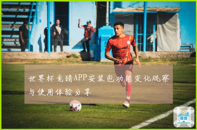 世界杯竞猜APP安装包功能变化观察与使用体验分享