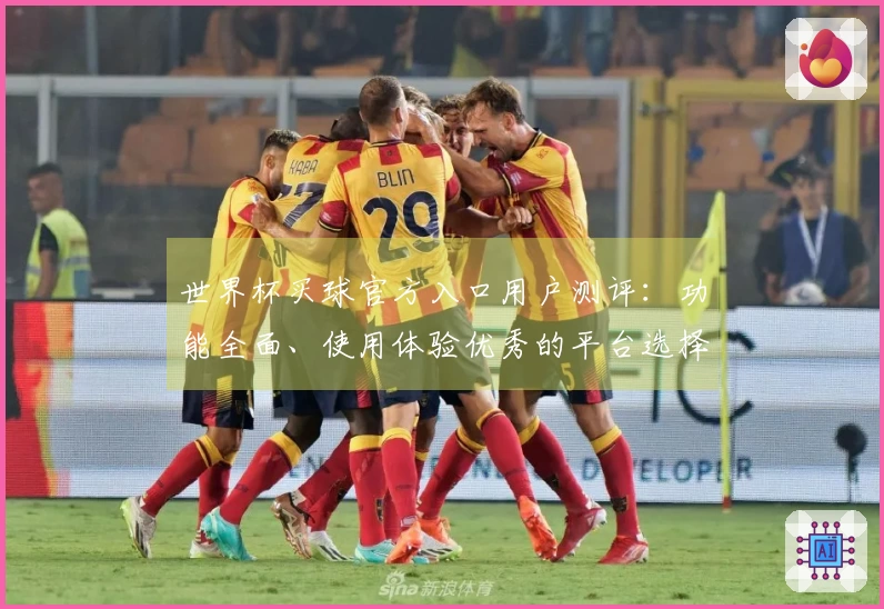世界杯买球官方入口用户测评:功能全面、使用体验优秀的平台选择指南