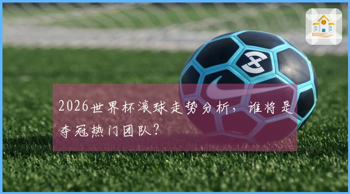 2026世界杯滚球走势分析，谁将是夺冠热门团队？