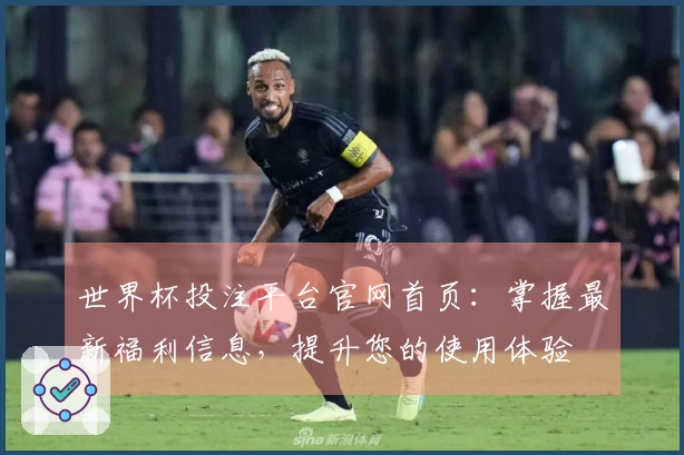 世界杯投注平台官网首页:掌握最新福利信息,提升您的使用体验