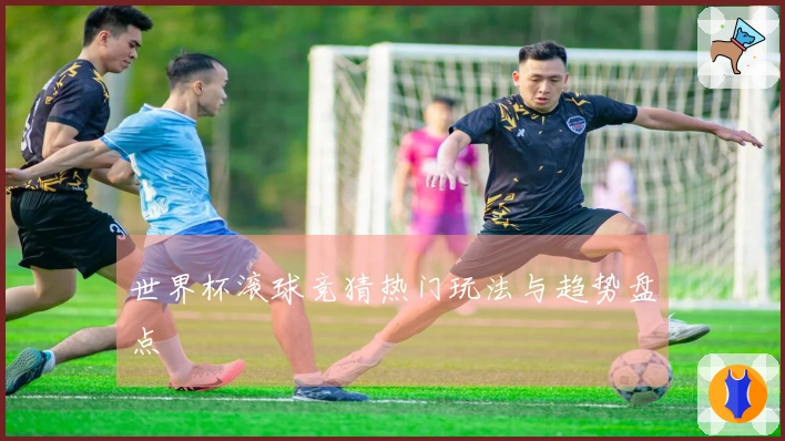 世界杯滚球竞猜热门玩法与趋势盘点