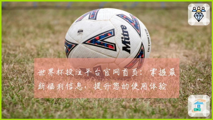 世界杯投注平台官网首页：掌握最新福利信息，提升您的使用体验