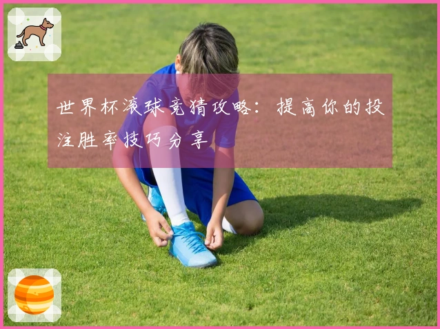 世界杯滚球竞猜攻略：提高你的投注胜率技巧分享