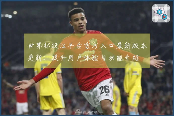 世界杯投注平台官方入口最新版本更新:提升用户体验与功能介绍