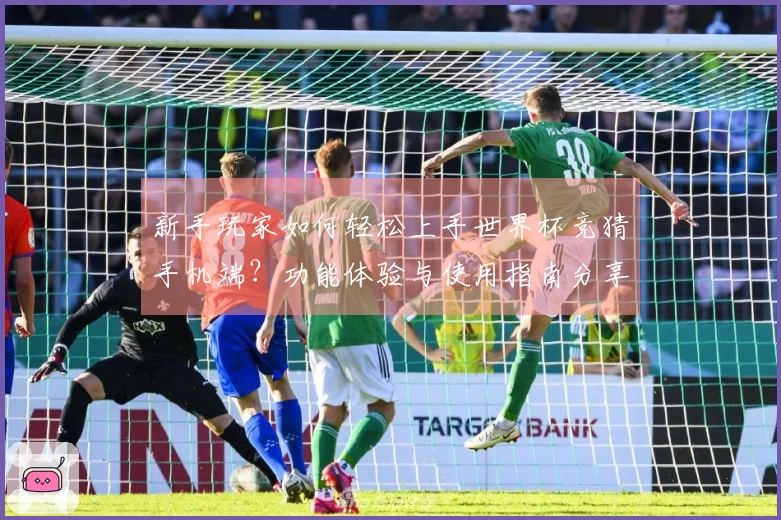 新手玩家如何轻松上手世界杯竞猜手机端?功能体验与使用指南分享