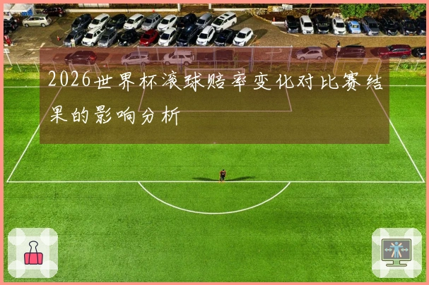 2026世界杯滚球赔率变化对比赛结果的影响分析