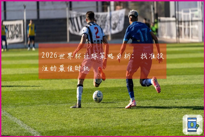 2026世界杯让球策略分析：找准投注的最佳时机