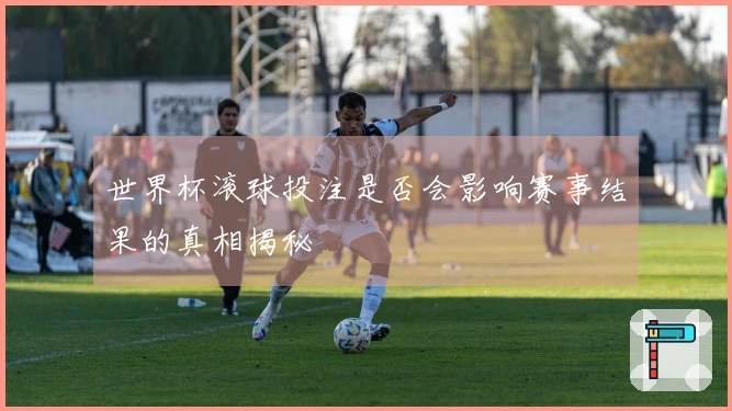 世界杯滚球投注是否会影响赛事结果的真相揭秘