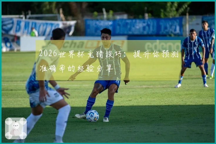 2026世界杯竞猜技巧：提升你预测准确率的经验分享