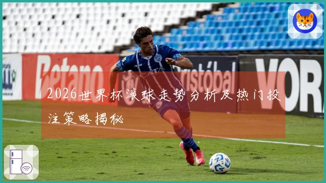 2026世界杯滚球走势分析及热门投注策略揭秘