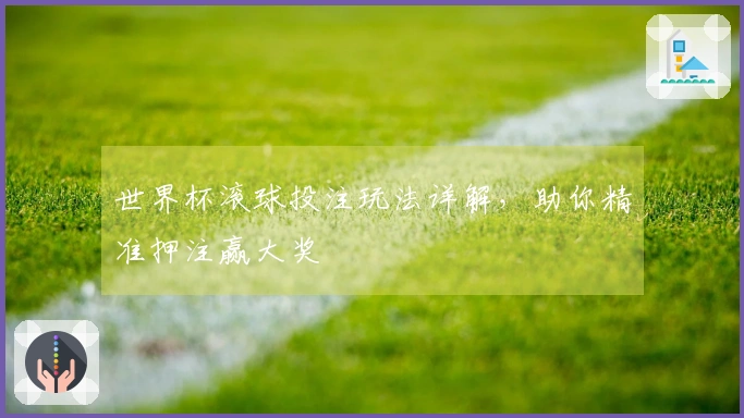 世界杯滚球投注玩法详解，助你精准押注赢大奖