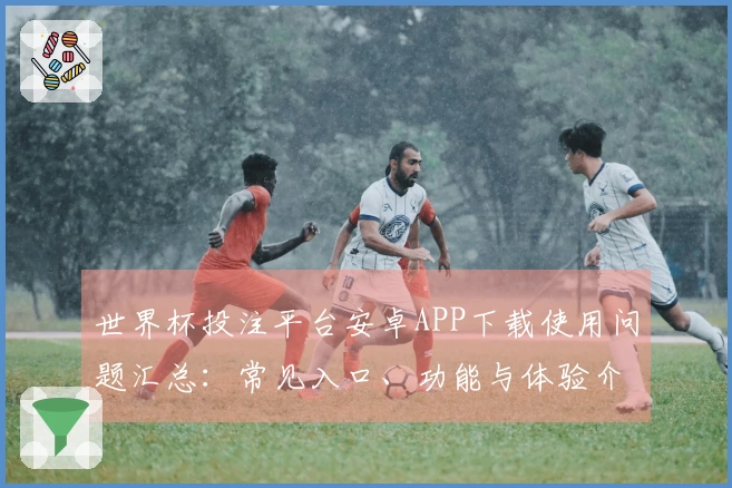 世界杯投注平台安卓APP下载使用问题汇总:常见入口、功能与体验介绍