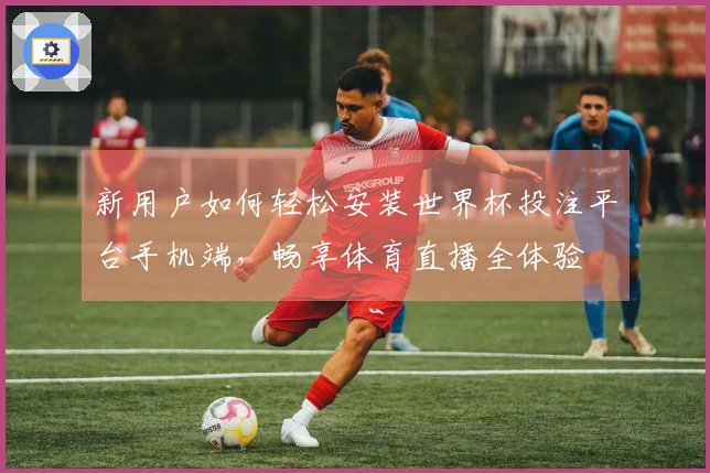 新用户如何轻松安装世界杯投注平台手机端，畅享体育直播全体验