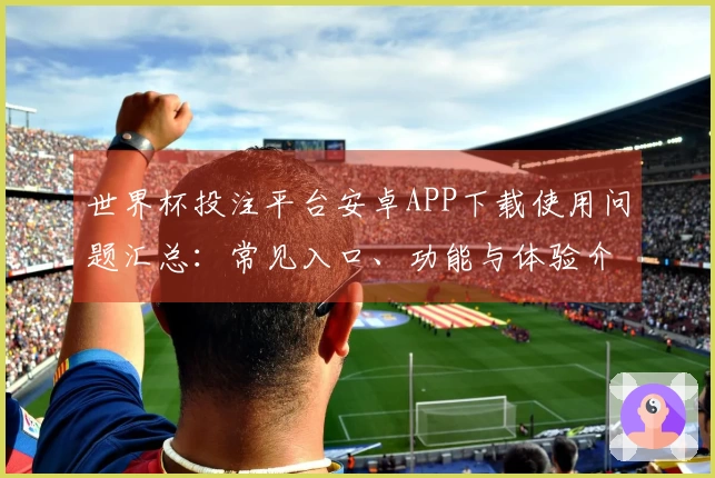 世界杯投注平台安卓APP下载使用问题汇总：常见入口、功能与体验介绍