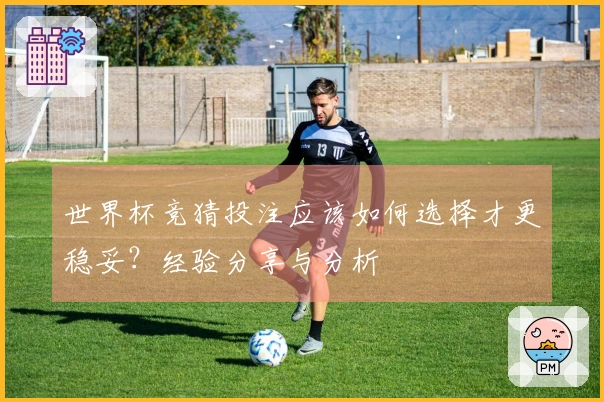世界杯竞猜投注应该如何选择才更稳妥？经验分享与分析