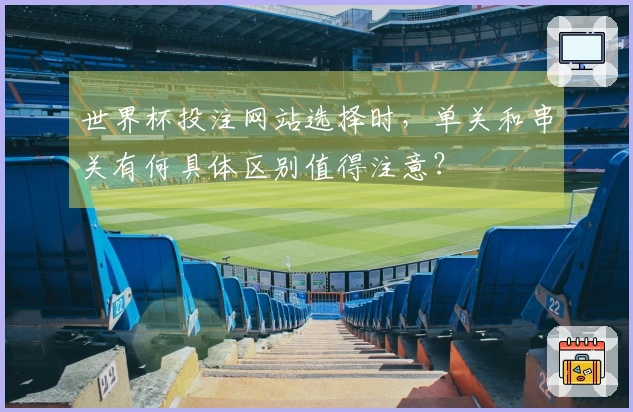 世界杯投注网站选择时，单关和串关有何具体区别值得注意？