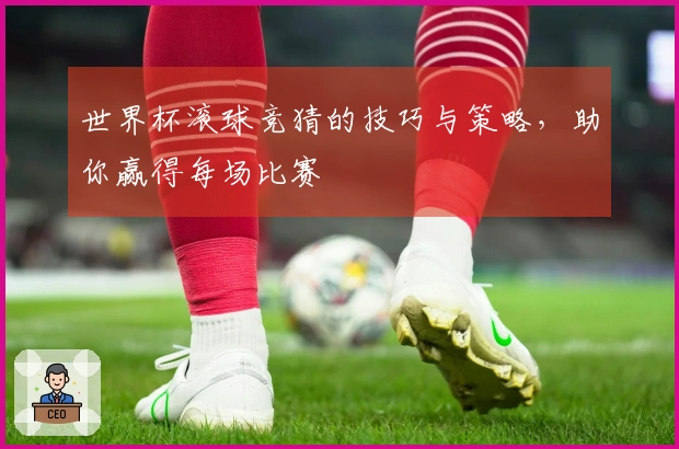 世界杯滚球竞猜的技巧与策略，助你赢得每场比赛