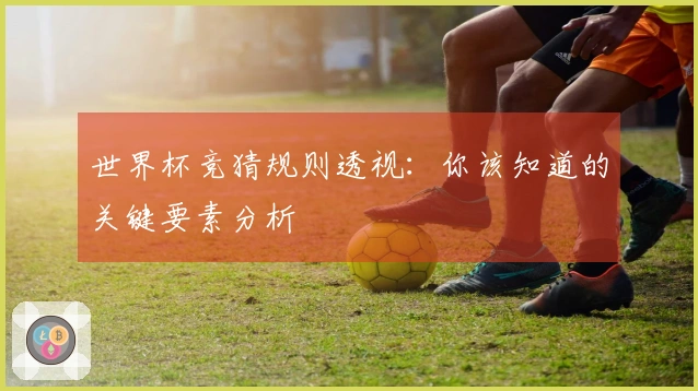 世界杯竞猜规则透视：你该知道的关键要素分析