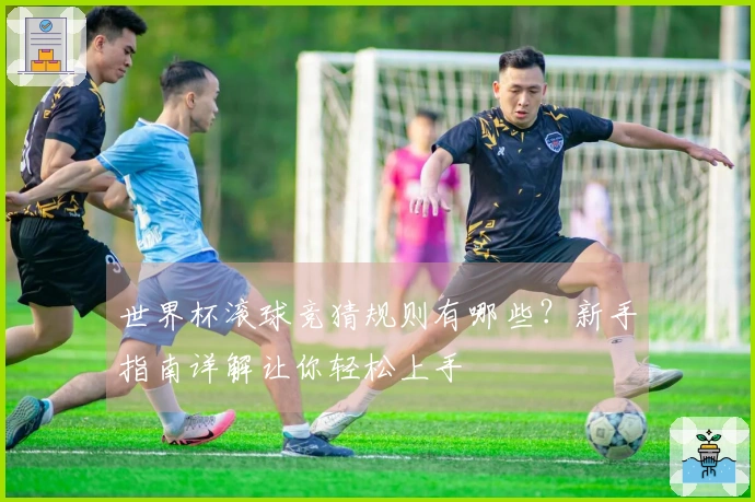 世界杯滚球竞猜规则有哪些？新手指南详解让你轻松上手