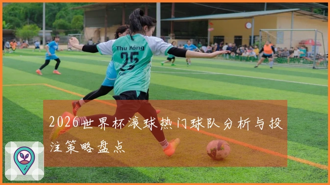 2026世界杯滚球热门球队分析与投注策略盘点