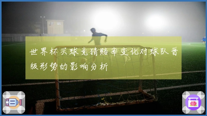 世界杯买球竞猜赔率变化对球队晋级形势的影响分析