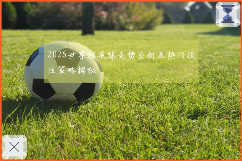 2026世界杯滚球走势分析及热门投注策略揭秘