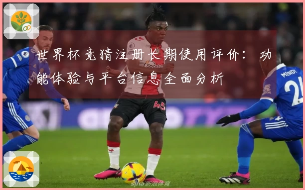 世界杯竞猜注册长期使用评价：功能体验与平台信息全面分析