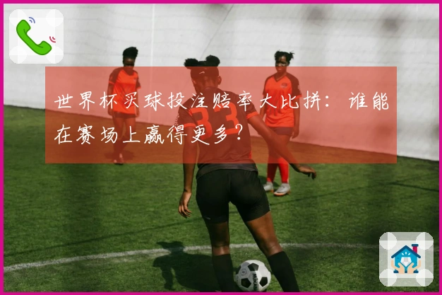 世界杯买球投注赔率大比拼：谁能在赛场上赢得更多？
