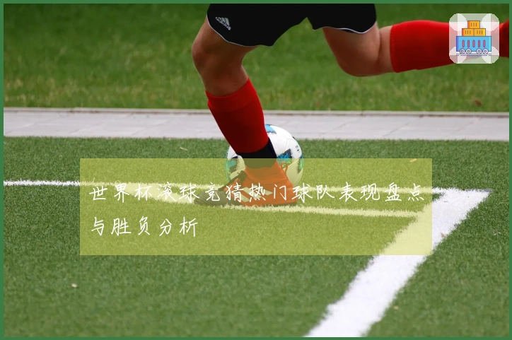 世界杯滚球竞猜热门球队表现盘点与胜负分析