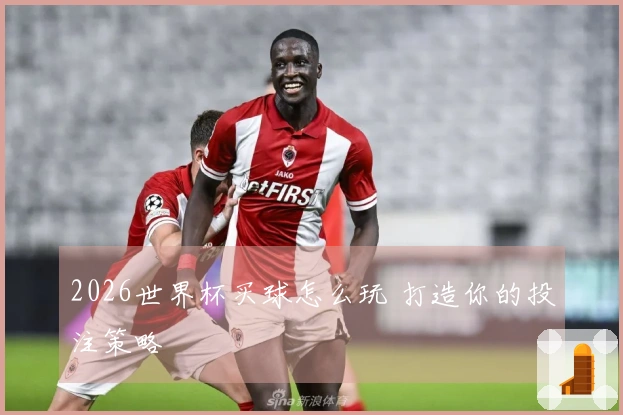 2026世界杯买球怎么玩 打造你的投注策略